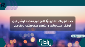 جدد هويتك إلكترونيًا الآن عبر منصة أبشر قبل توقف حساباتك وانتهاء صلاحيتها بالكامل
